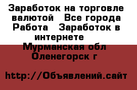 Заработок на торговле валютой - Все города Работа » Заработок в интернете   . Мурманская обл.,Оленегорск г.
